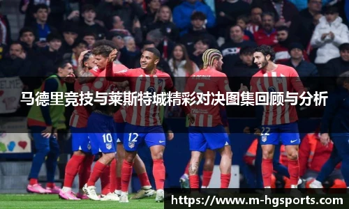 马德里竞技与莱斯特城精彩对决图集回顾与分析