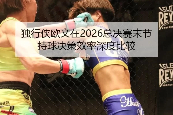 独行侠欧文在2026总决赛末节持球决策效率深度比较