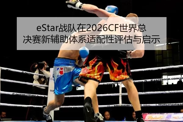 eStar战队在2026CF世界总决赛新辅助体系适配性评估与启示